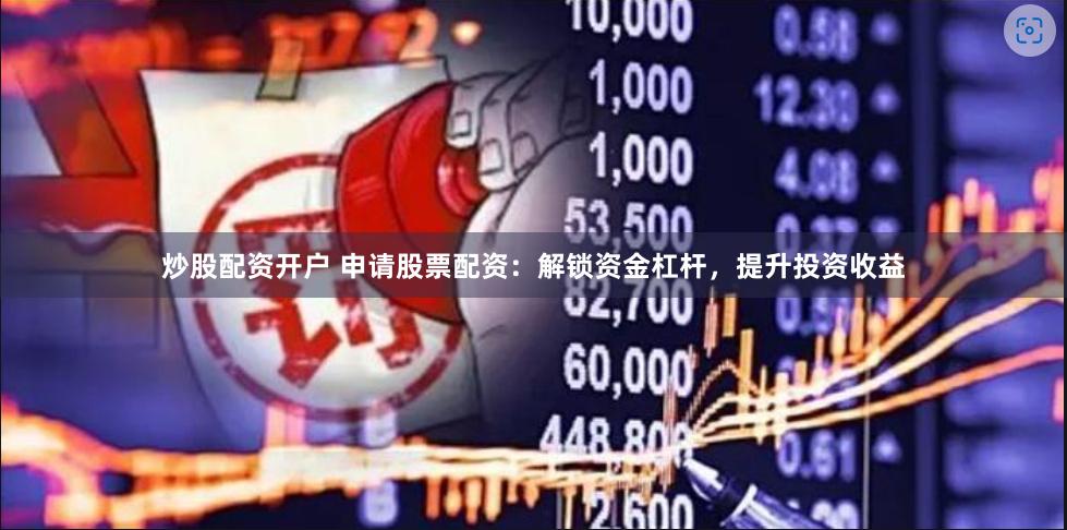 炒股配资开户 申请股票配资：解锁资金杠杆，提升投资收益