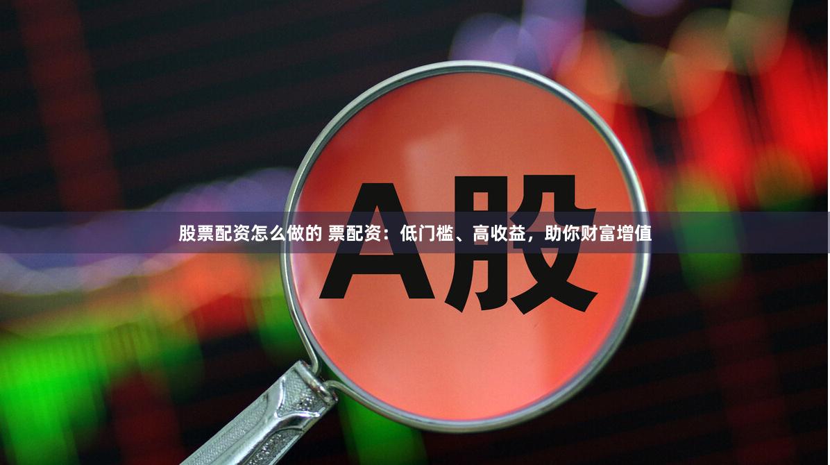 股票配资怎么做的 票配资：低门槛、高收益，助你财富增值