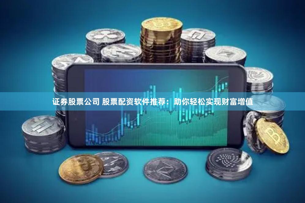 证券股票公司 股票配资软件推荐：助你轻松实现财富增值