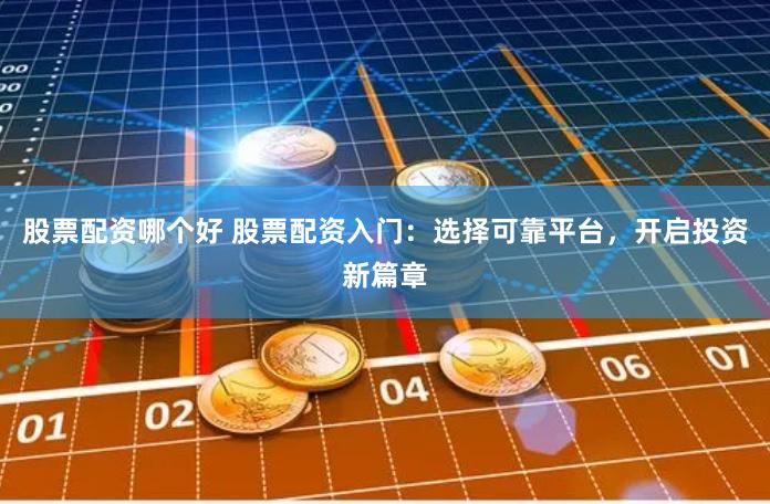 股票配资哪个好 股票配资入门：选择可靠平台，开启投资新篇章
