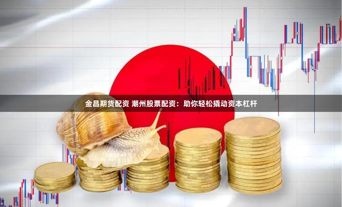 金昌期货配资 潮州股票配资：助你轻松撬动资本杠杆