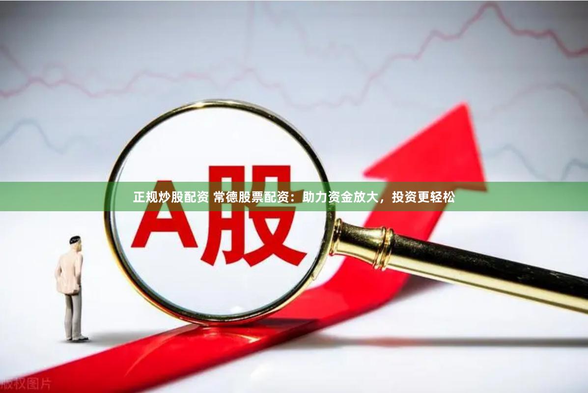 正规炒股配资 常德股票配资：助力资金放大，投资更轻松