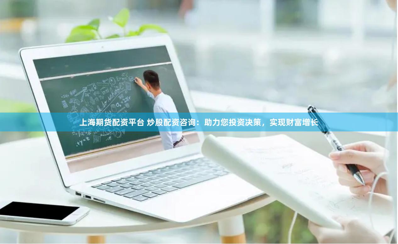 上海期货配资平台 炒股配资咨询：助力您投资决策，实现财富增长