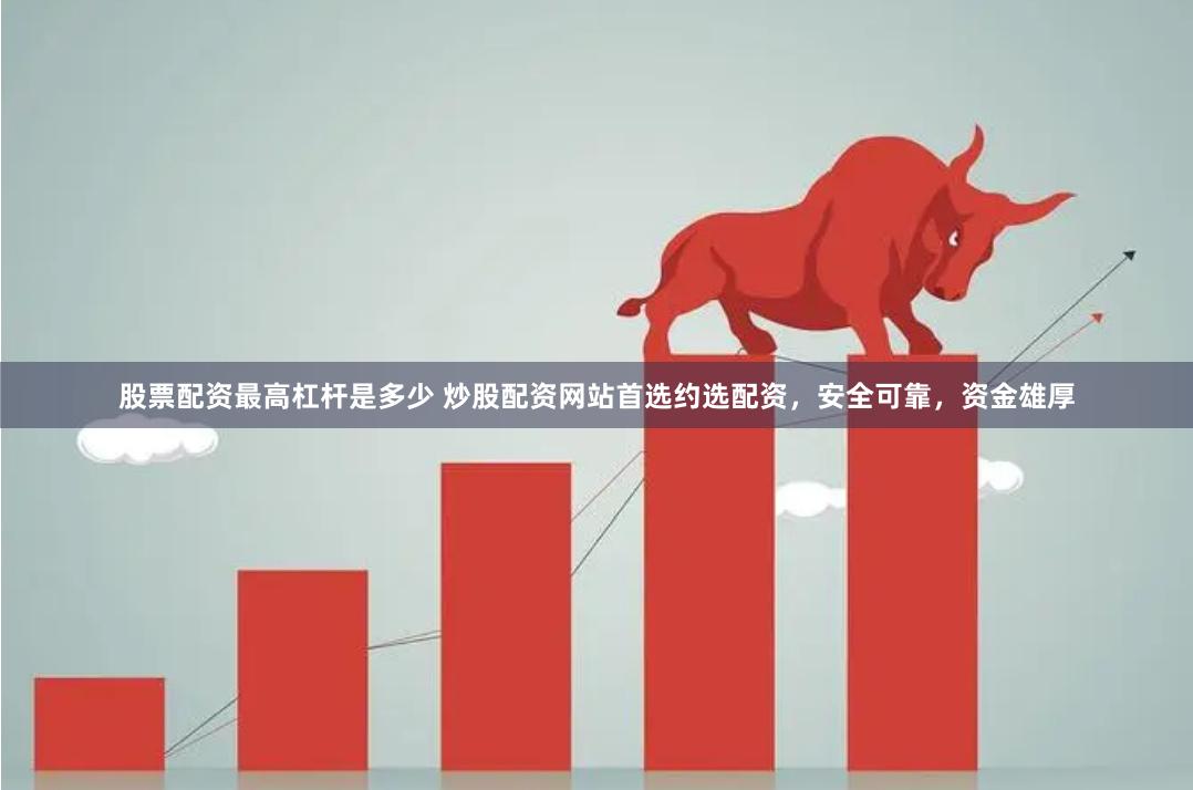 股票配资最高杠杆是多少 炒股配资网站首选约选配资，安全可靠，资金雄厚