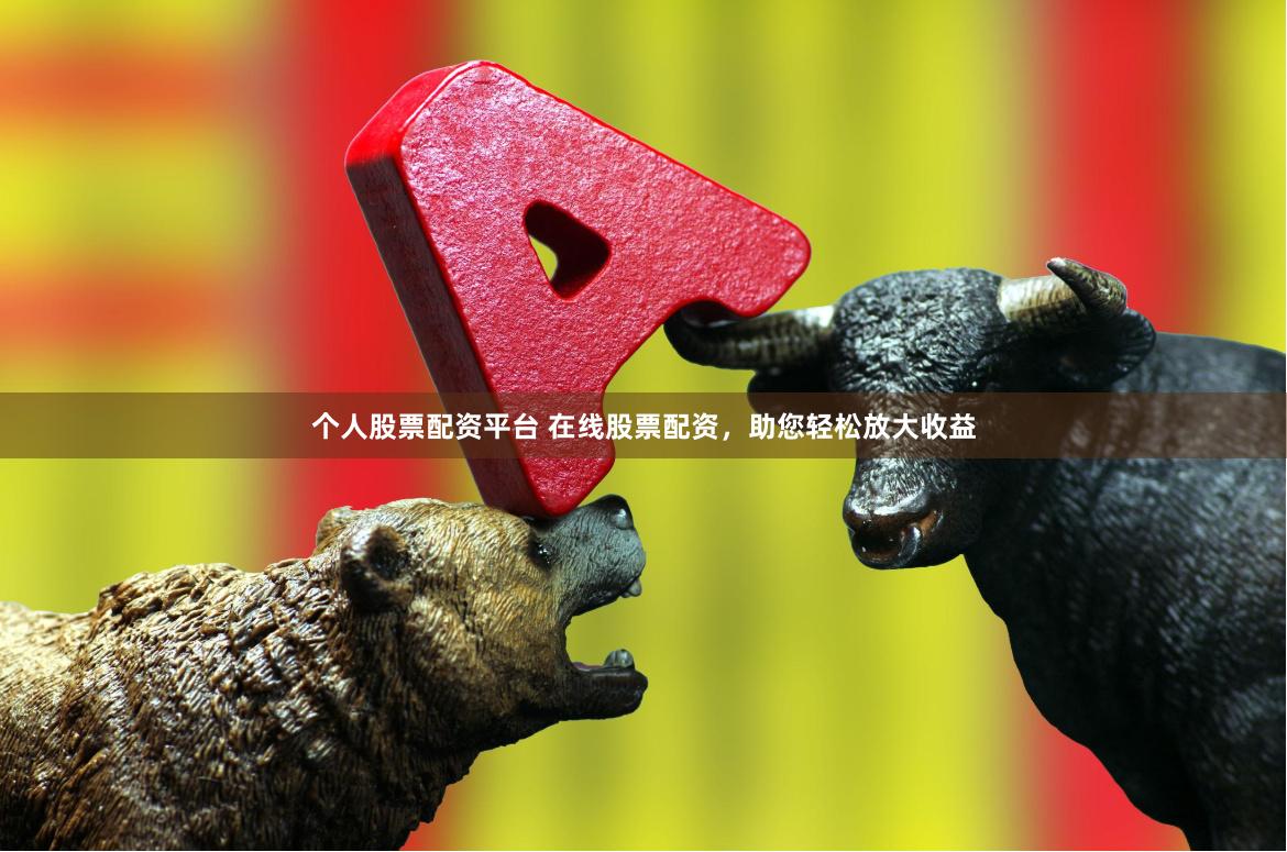 个人股票配资平台 在线股票配资，助您轻松放大收益