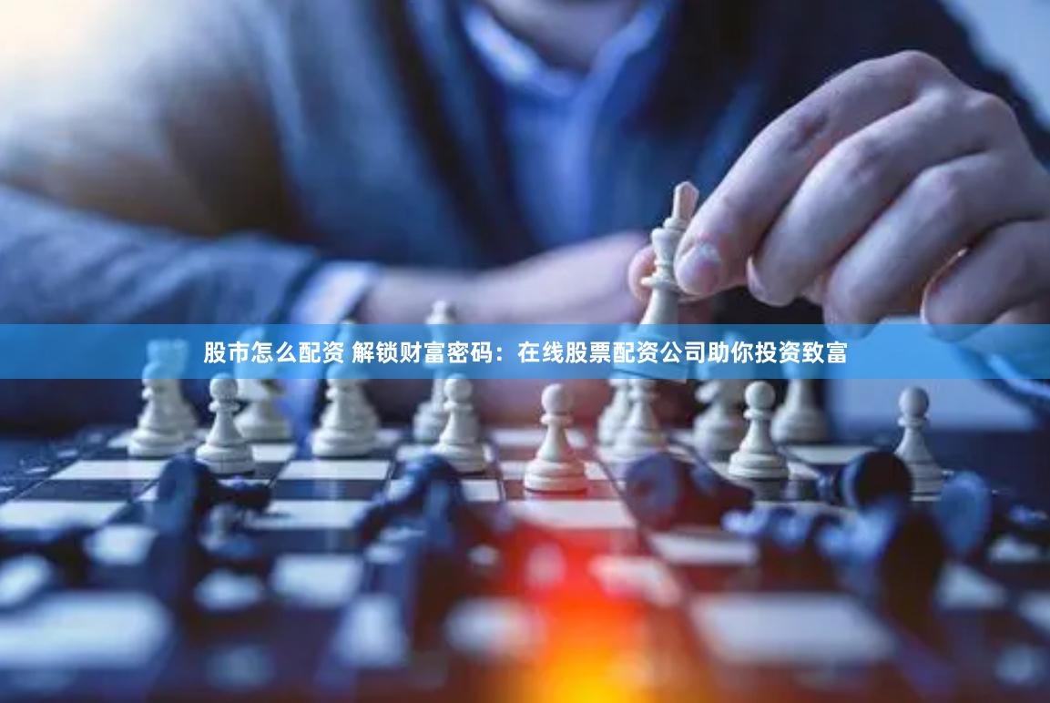 股市怎么配资 解锁财富密码：在线股票配资公司助你投资致富