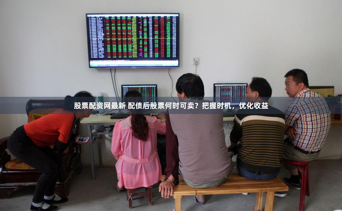股票配资网最新 配债后股票何时可卖？把握时机，优化收益