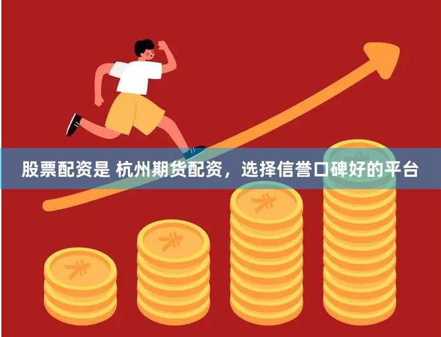 股票配资是 杭州期货配资，选择信誉口碑好的平台