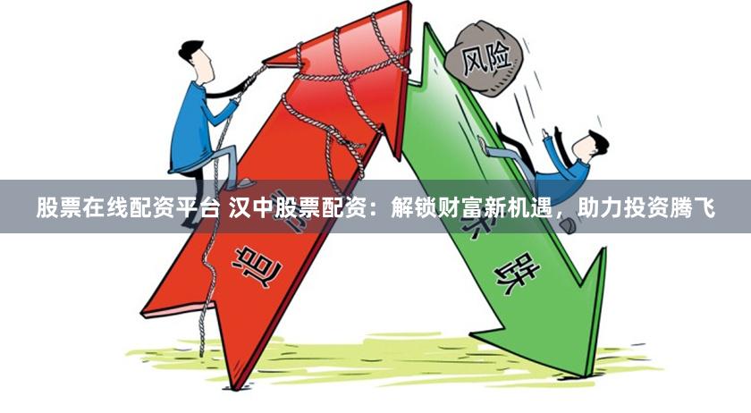 股票在线配资平台 汉中股票配资：解锁财富新机遇，助力投资腾飞