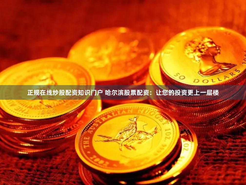 正规在线炒股配资知识门户 哈尔滨股票配资：让您的投资更上一层楼