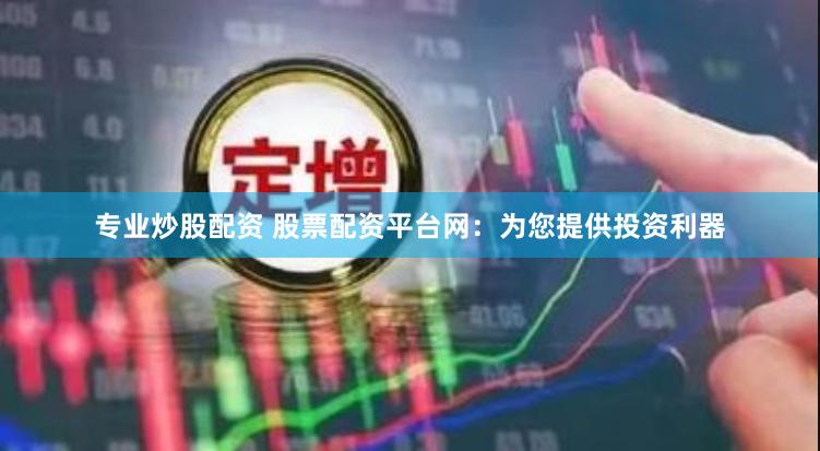 专业炒股配资 股票配资平台网：为您提供投资利器