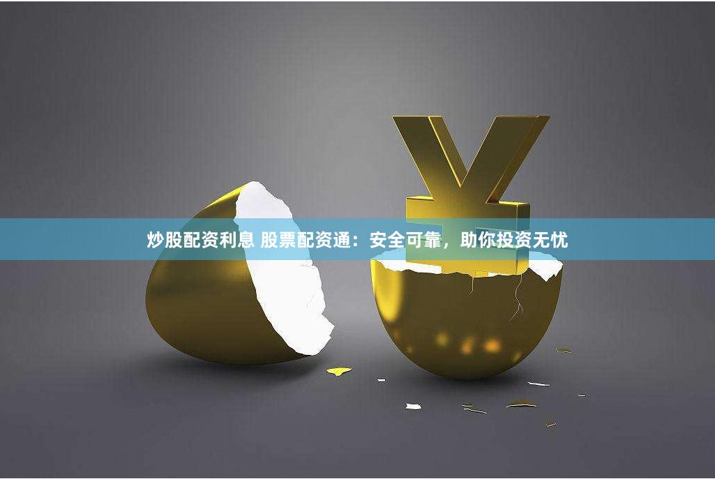 炒股配资利息 股票配资通：安全可靠，助你投资无忧