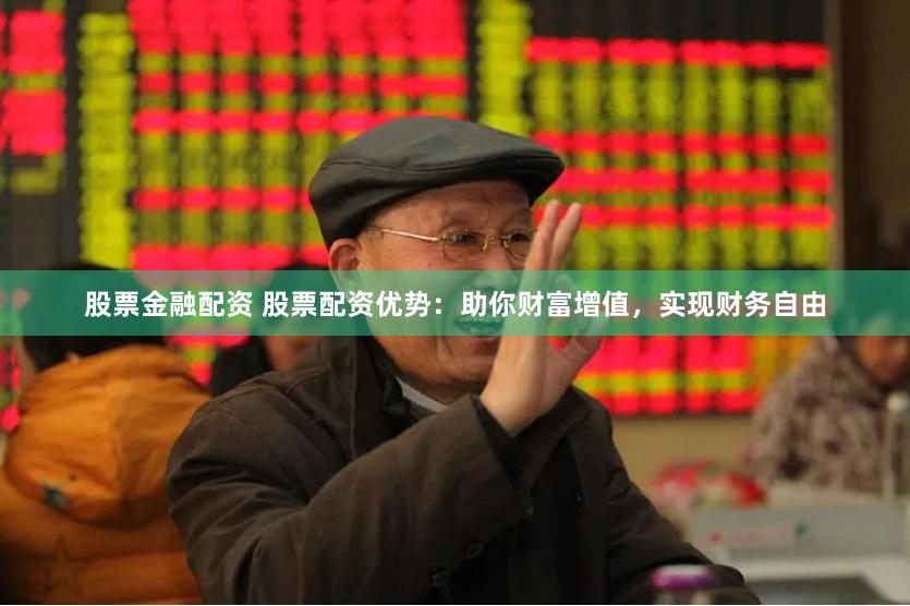 股票金融配资 股票配资优势：助你财富增值，实现财务自由