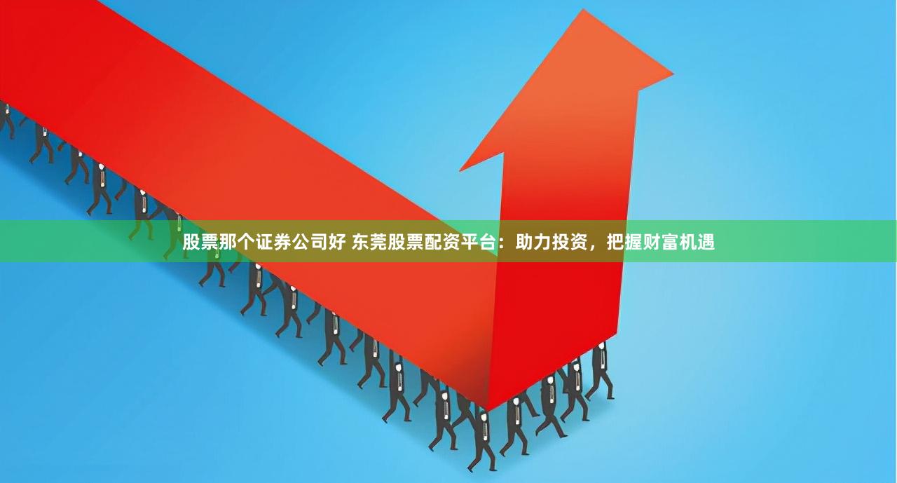 股票那个证券公司好 东莞股票配资平台：助力投资，把握财富机遇