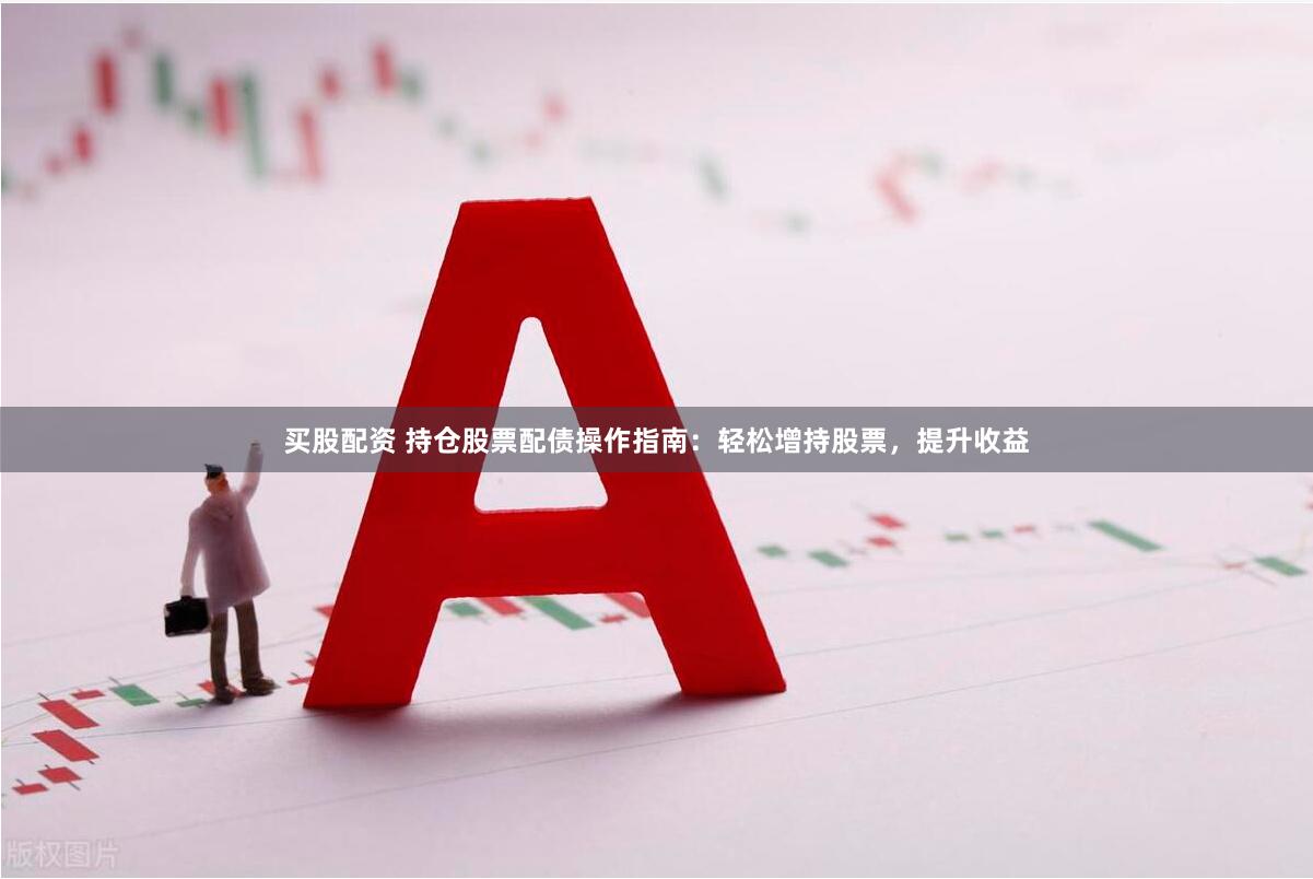 买股配资 持仓股票配债操作指南：轻松增持股票，提升收益