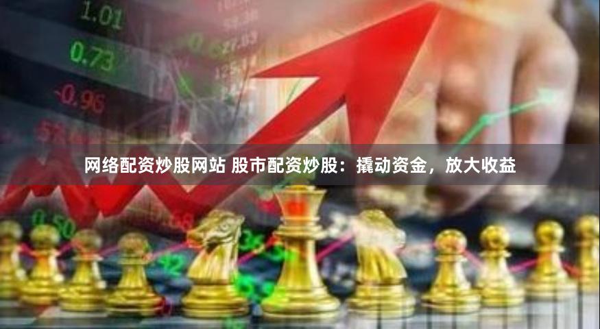 网络配资炒股网站 股市配资炒股：撬动资金，放大收益