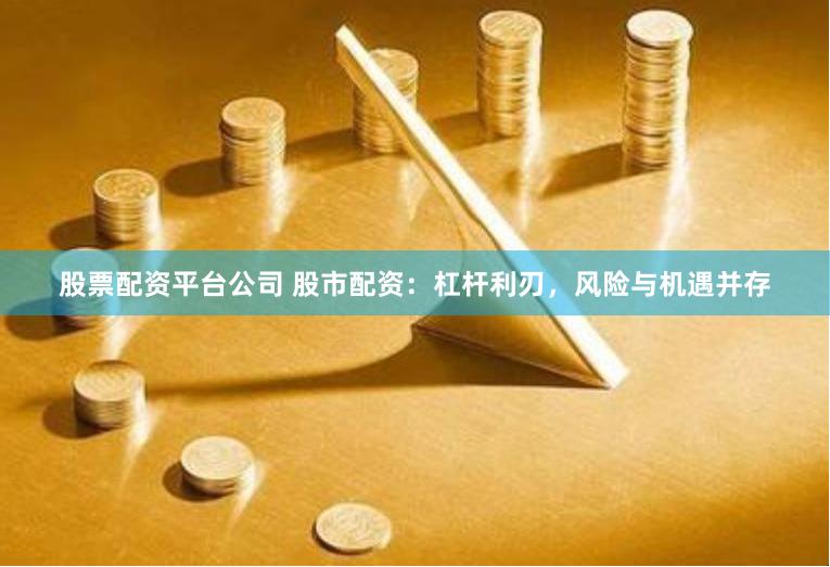 股票配资平台公司 股市配资：杠杆利刃，风险与机遇并存