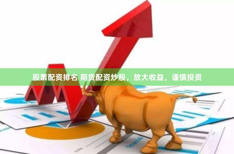 股票配资排名 期货配资炒股，放大收益，谨慎投资
