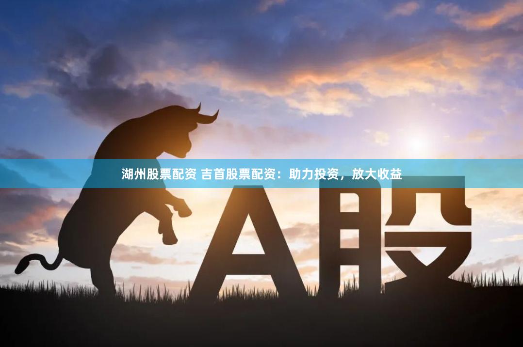 湖州股票配资 吉首股票配资：助力投资，放大收益