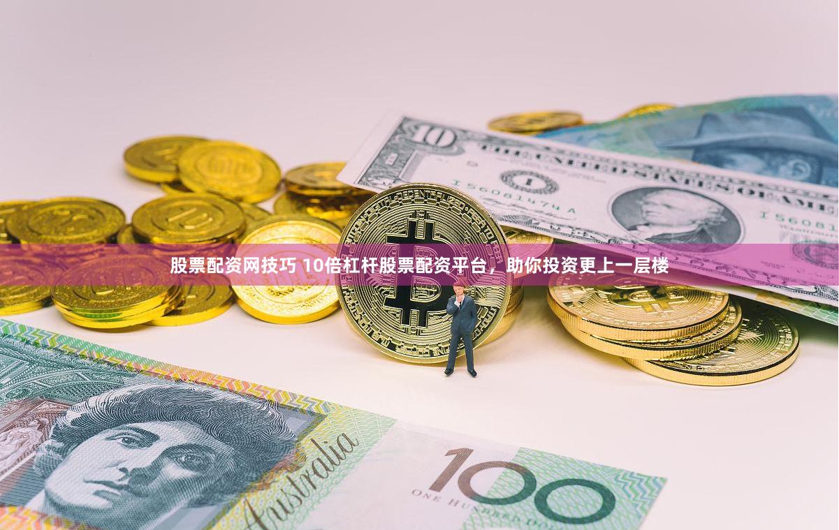 股票配资网技巧 10倍杠杆股票配资平台，助你投资更上一层楼
