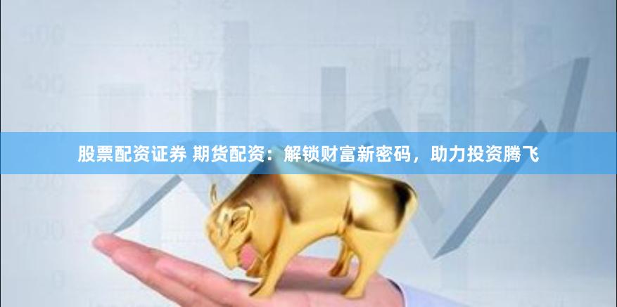 股票配资证券 期货配资：解锁财富新密码，助力投资腾飞