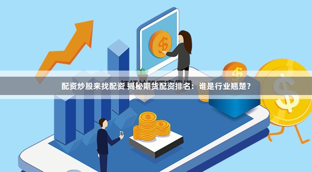 配资炒股来找配资 揭秘期货配资排名：谁是行业翘楚？