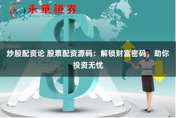 炒股配资论 股票配资源码：解锁财富密码，助你投资无忧