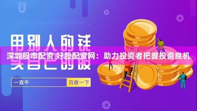深圳股市配资 好股配资网：助力投资者把握投资良机
