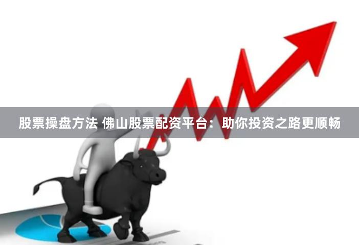 股票操盘方法 佛山股票配资平台：助你投资之路更顺畅