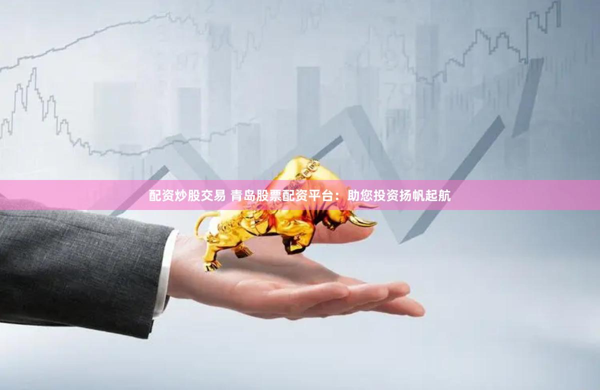 配资炒股交易 青岛股票配资平台：助您投资扬帆起航