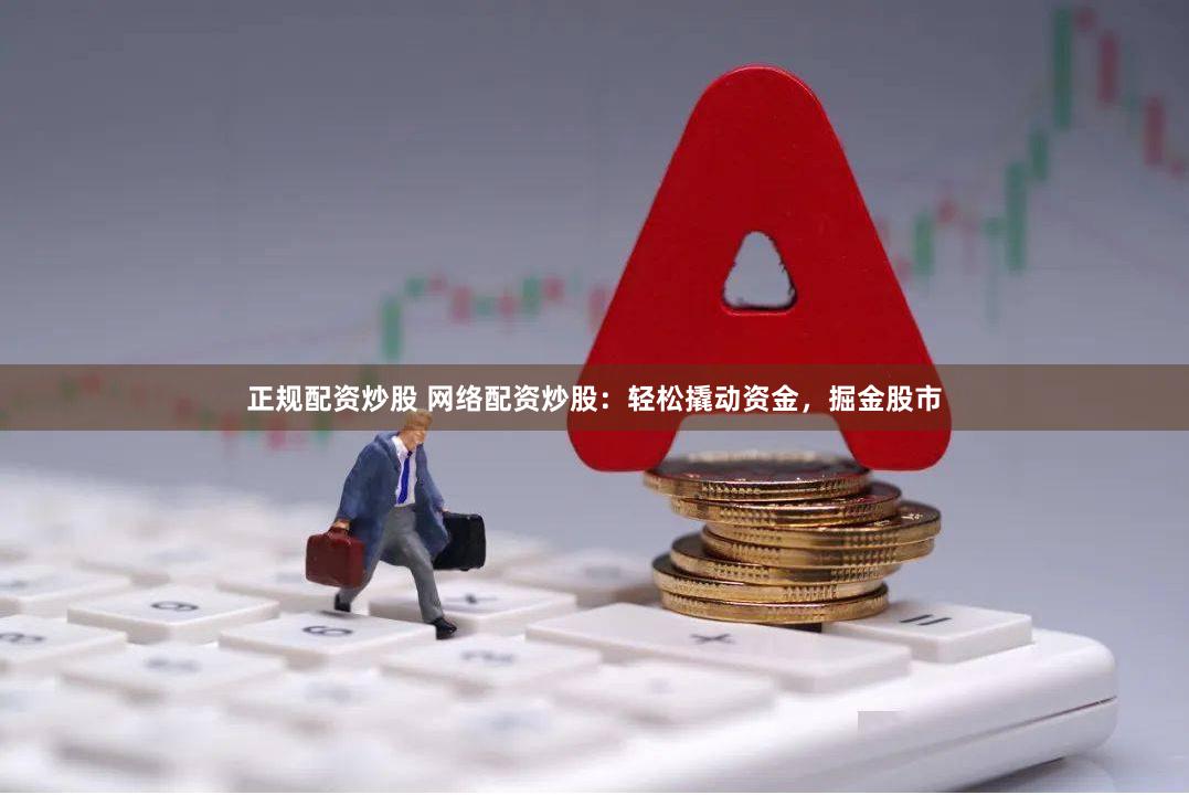 正规配资炒股 网络配资炒股：轻松撬动资金，掘金股市