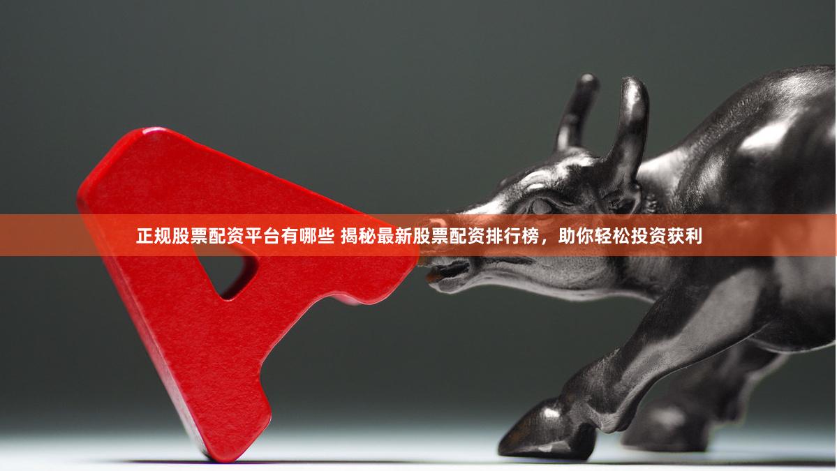 正规股票配资平台有哪些 揭秘最新股票配资排行榜，助你轻松投资获利