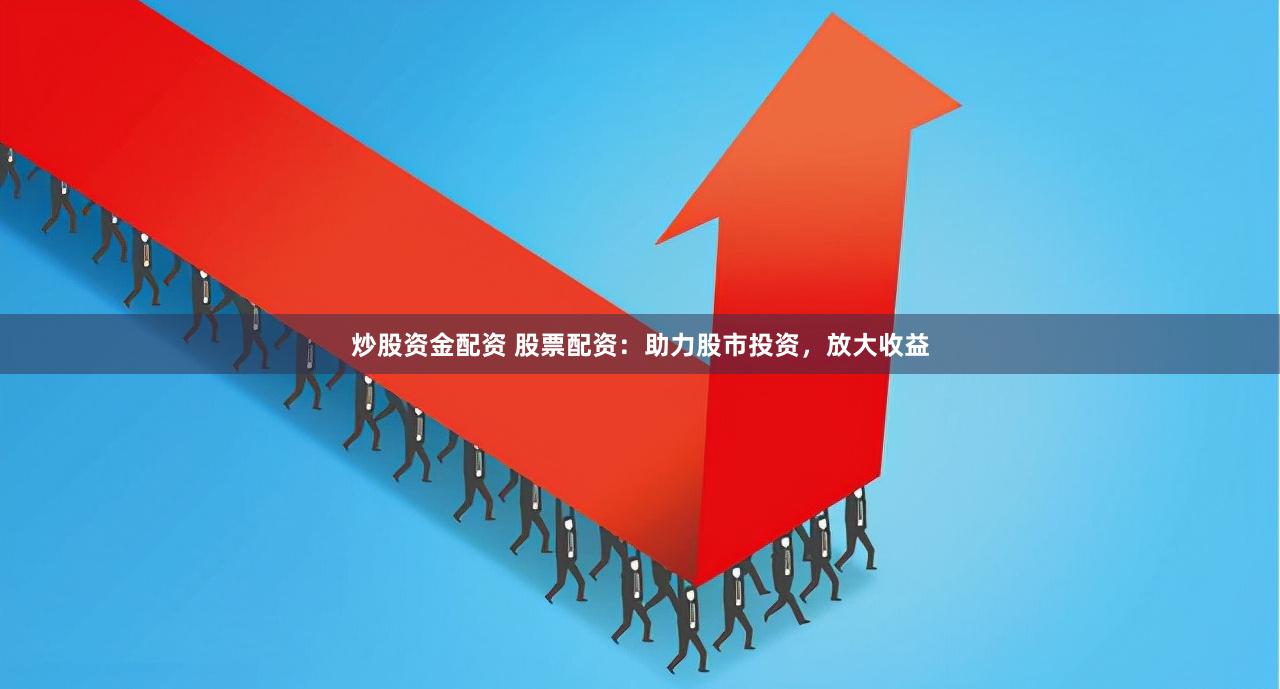 炒股资金配资 股票配资：助力股市投资，放大收益