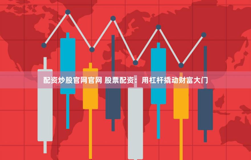 配资炒股官网官网 股票配资：用杠杆撬动财富大门