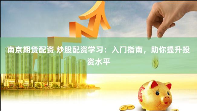 南京期货配资 炒股配资学习：入门指南，助你提升投资水平