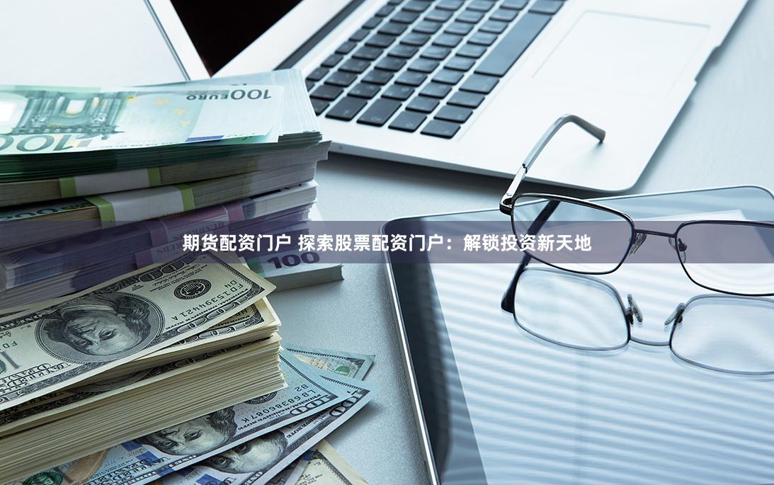 期货配资门户 探索股票配资门户：解锁投资新天地
