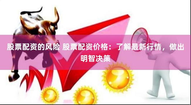 股票配资的风险 股票配资价格：了解最新行情，做出明智决策