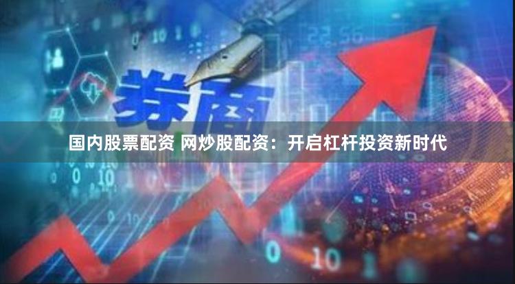 国内股票配资 网炒股配资：开启杠杆投资新时代