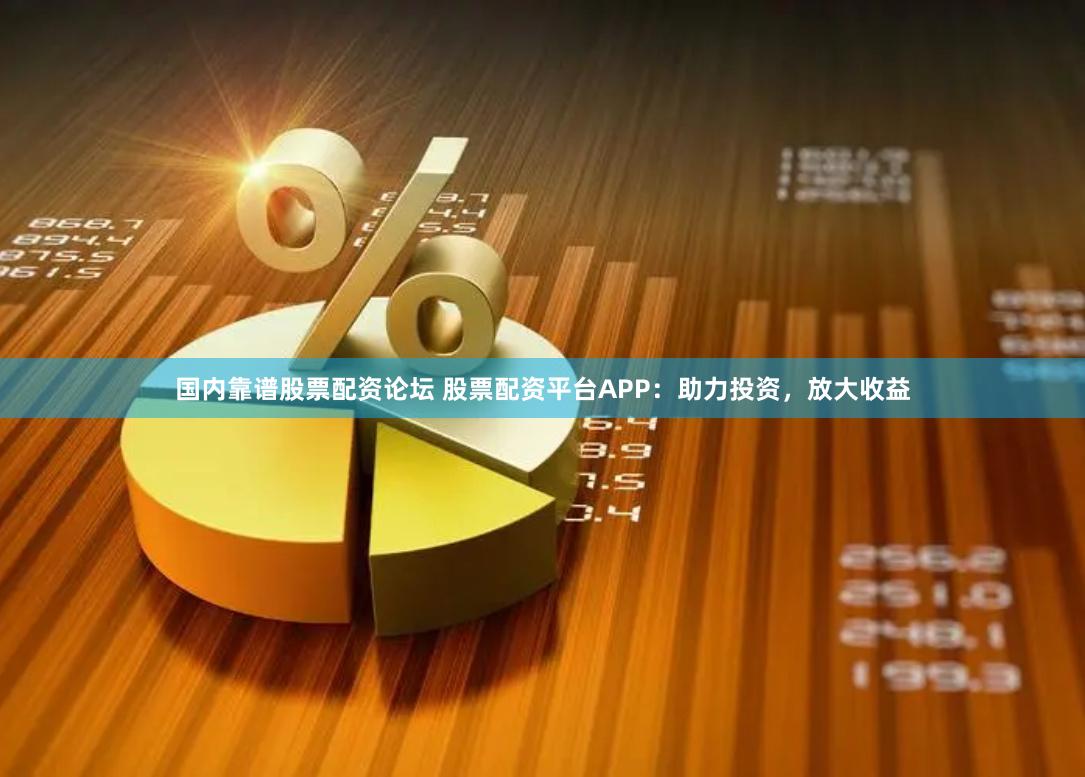 国内靠谱股票配资论坛 股票配资平台APP：助力投资，放大收益