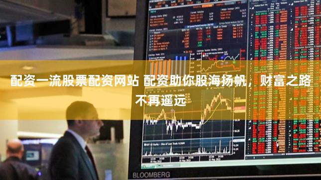 配资一流股票配资网站 配资助你股海扬帆，财富之路不再遥远