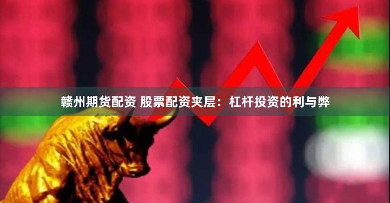 赣州期货配资 股票配资夹层：杠杆投资的利与弊