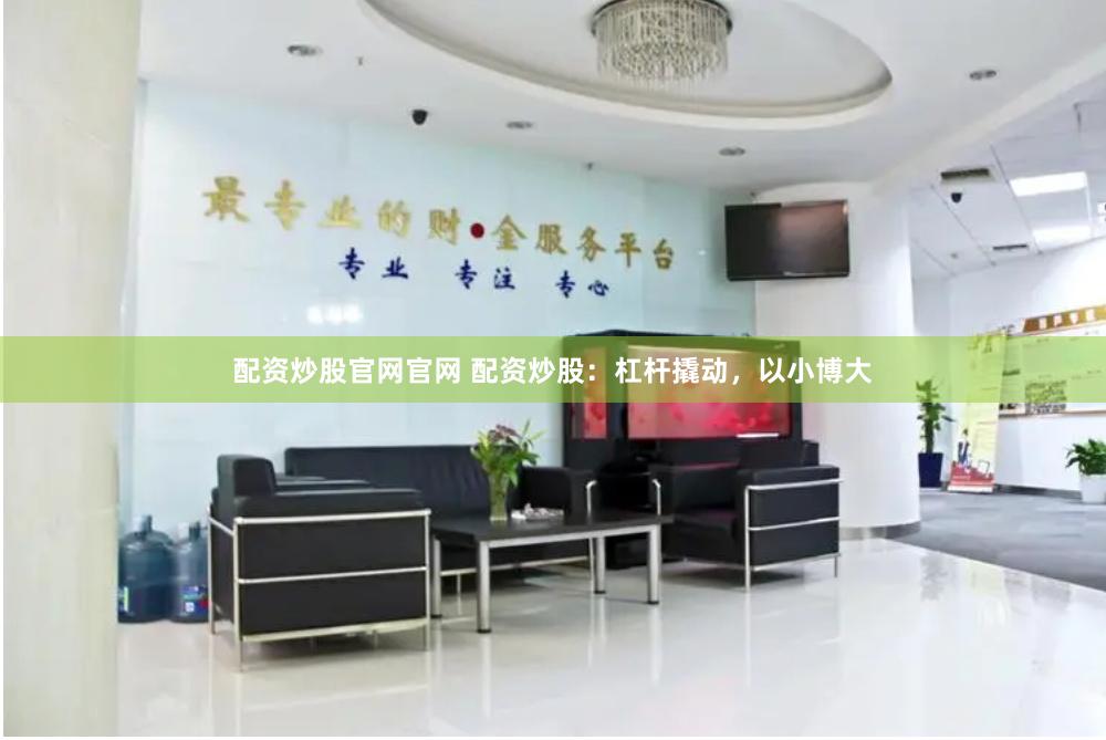 配资炒股官网官网 配资炒股：杠杆撬动，以小博大