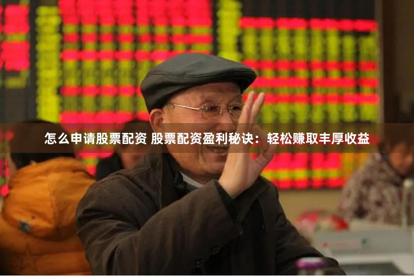 怎么申请股票配资 股票配资盈利秘诀：轻松赚取丰厚收益