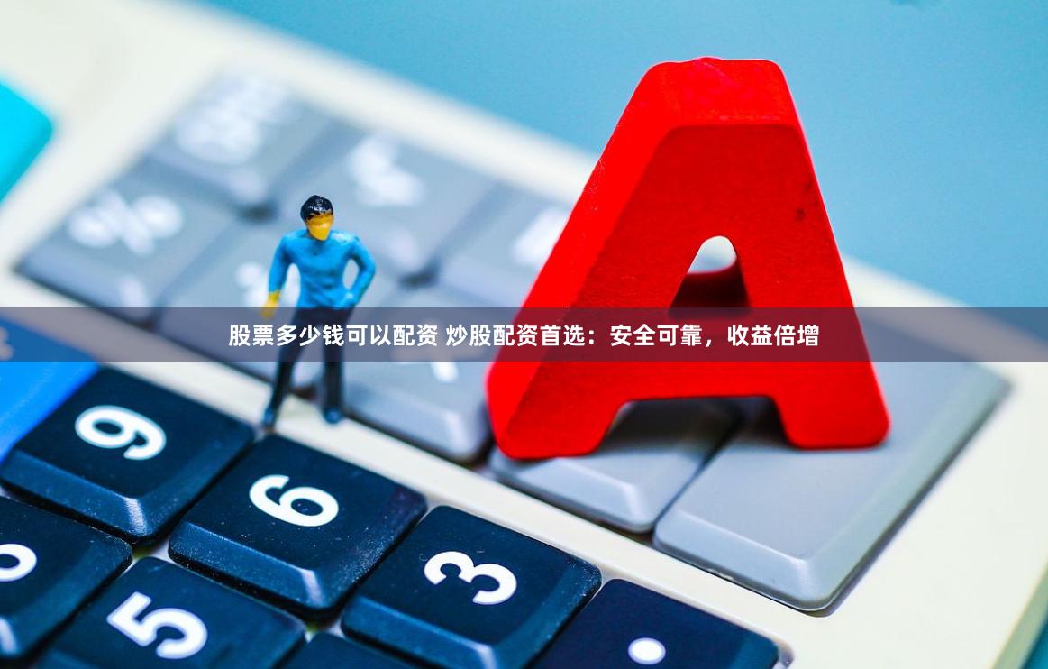 股票多少钱可以配资 炒股配资首选：安全可靠，收益倍增