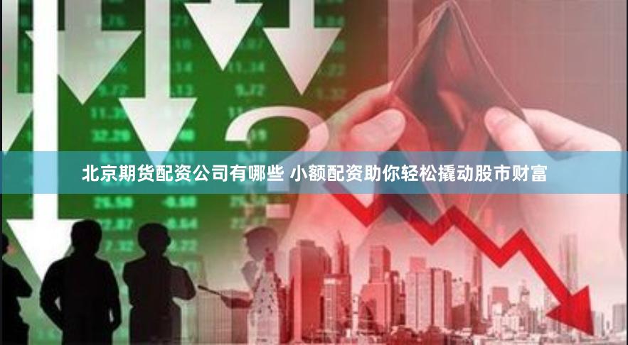 北京期货配资公司有哪些 小额配资助你轻松撬动股市财富