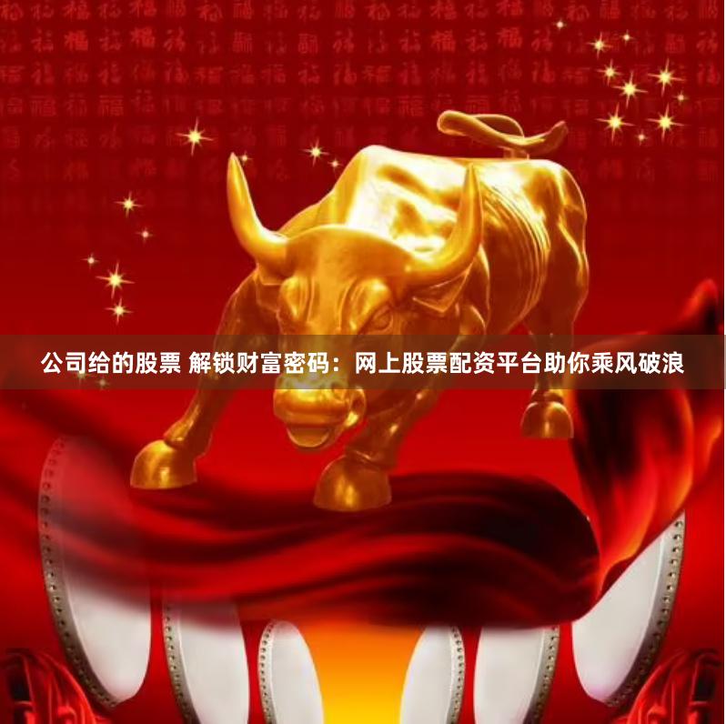 公司给的股票 解锁财富密码：网上股票配资平台助你乘风破浪