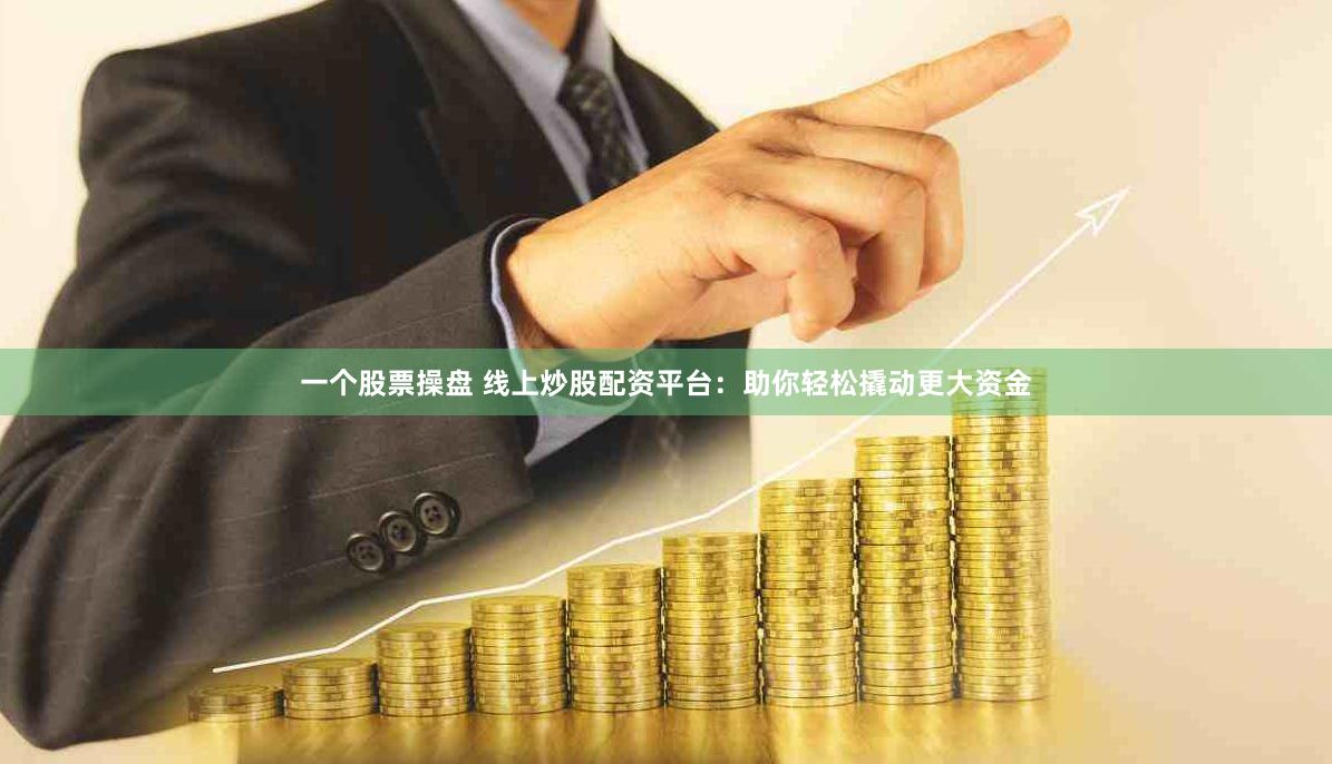 一个股票操盘 线上炒股配资平台：助你轻松撬动更大资金