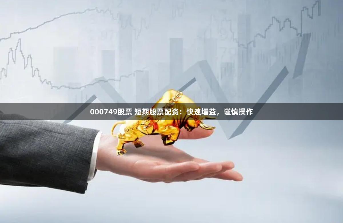 000749股票 短期股票配资：快速增益，谨慎操作