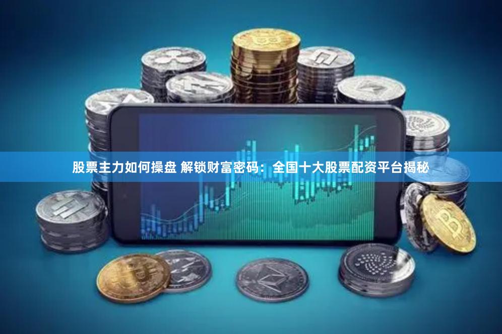 股票主力如何操盘 解锁财富密码：全国十大股票配资平台揭秘