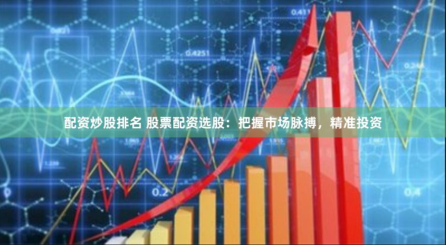 配资炒股排名 股票配资选股：把握市场脉搏，精准投资